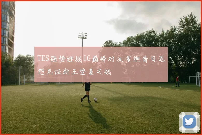 TES强势迎战IG巅峰对决重燃昔日恩怨见证新王登基之战
