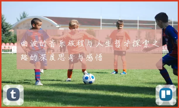 曲波的音乐旅程与人生哲学探索之路的深度思考与感悟