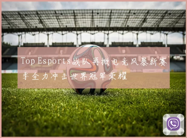 Top Esports战队再掀电竞风暴新赛季全力冲击世界冠军荣耀