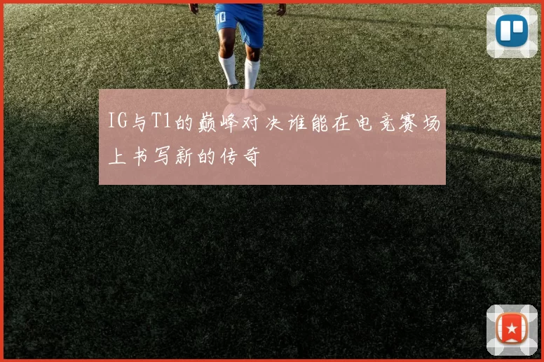 IG与T1的巅峰对决谁能在电竞赛场上书写新的传奇