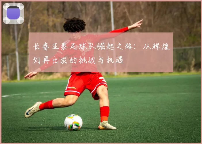 长春亚泰足球队崛起之路：从辉煌到再出发的挑战与机遇