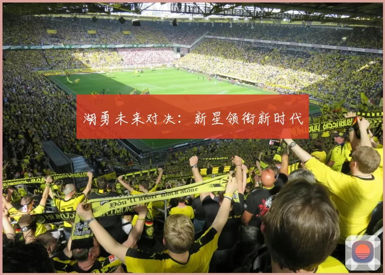 湖勇未来对决：新星领衔新时代