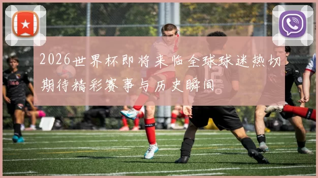 2026世界杯即将来临全球球迷热切期待精彩赛事与历史瞬间