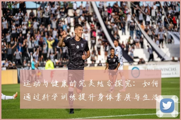 运动与健康的完美结合探究：如何通过科学训练提升身体素质与生活质量