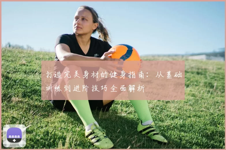 打造完美身材的健身指南：从基础训练到进阶技巧全面解析
