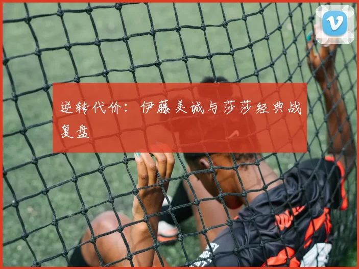 逆转代价：伊藤美诚与莎莎经典战复盘