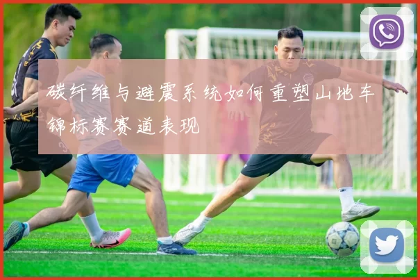 碳纤维与避震系统如何重塑山地车锦标赛赛道表现