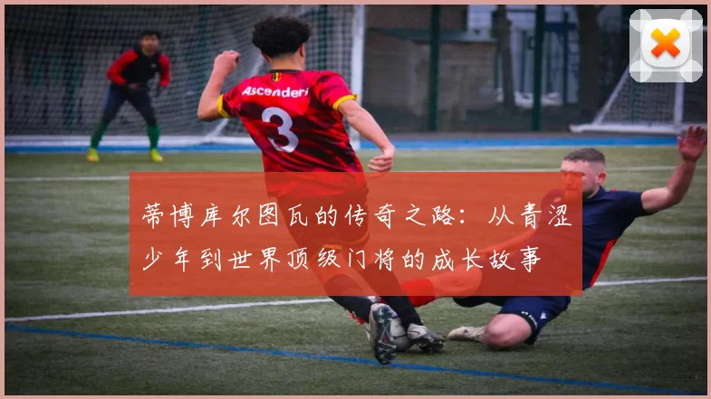 蒂博库尔图瓦的传奇之路：从青涩少年到世界顶级门将的成长故事