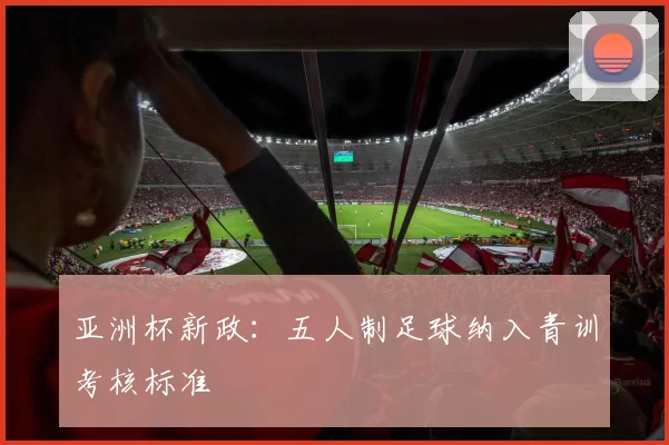 亚洲杯新政：五人制足球纳入青训考核标准