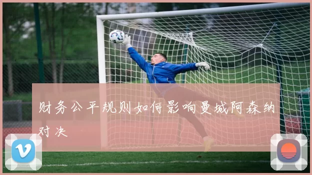 财务公平规则如何影响曼城阿森纳对决
