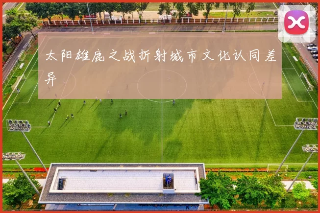 太阳雄鹿之战折射城市文化认同差异