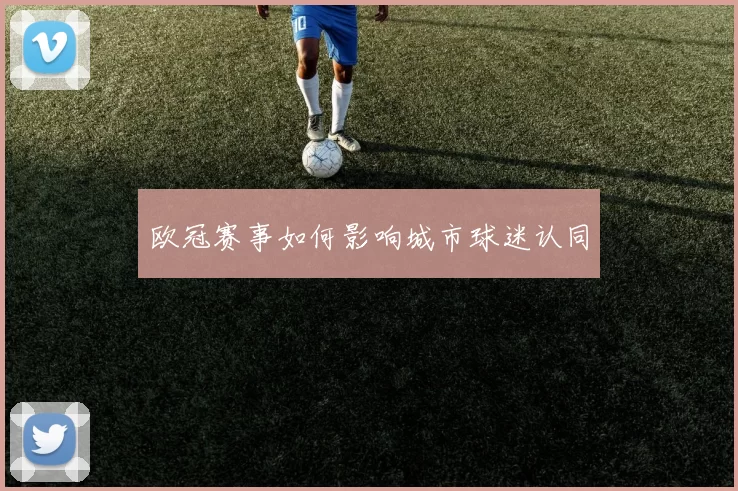 欧冠赛事如何影响城市球迷认同