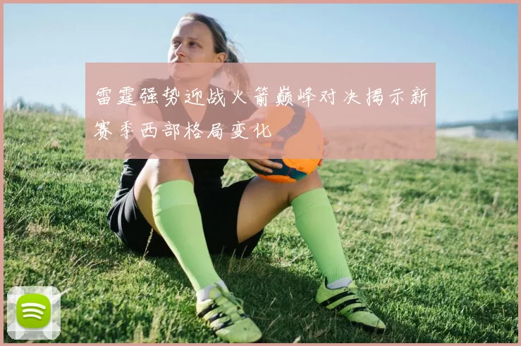 雷霆强势迎战火箭巅峰对决揭示新赛季西部格局变化