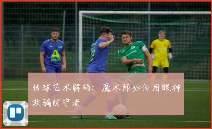 传球艺术解码：魔术师如何用眼神欺骗防守者