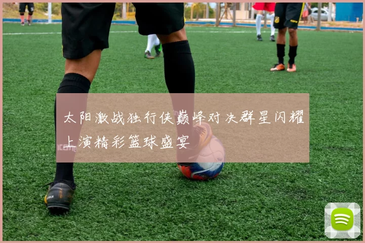 太阳激战独行侠巅峰对决群星闪耀上演精彩篮球盛宴