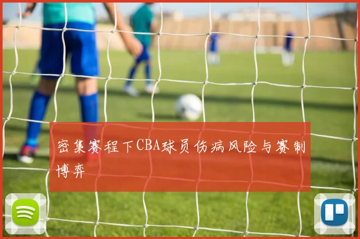 密集赛程下CBA球员伤病风险与赛制博弈