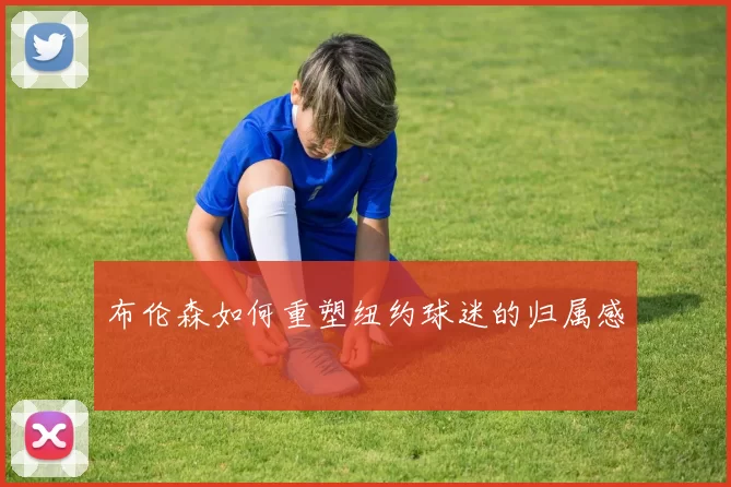 布伦森如何重塑纽约球迷的归属感