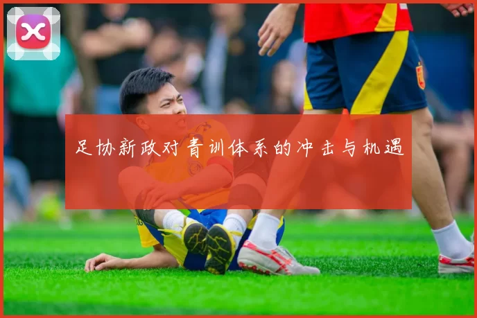 足协新政对青训体系的冲击与机遇
