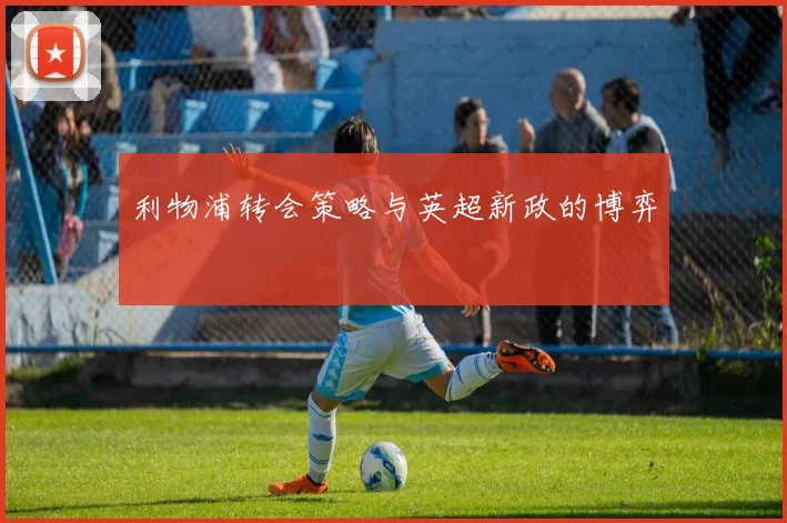 利物浦转会策略与英超新政的博弈